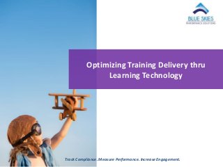 Track Compliance. Measure Performance. Increase Engagement.
Optimizing Training Delivery thru
Learning Technology
 