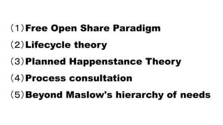 （１）Free Open Share Paradigm
（２）Lifecycle theory
（３）Planned Happenstance Theory
（４）Process consultation
（５）Beyond Maslow's hierarchy of needs
 