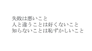 失敗は悪いこと
人と違うことは好くないこと
知らないことは恥ずかしいこと
 