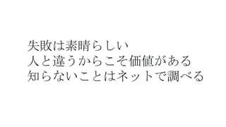 失敗は素晴らしい
人と違うからこそ価値がある
知らないことはネットで調べる
 