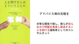 アドバイス病の克服を
対等な関係で接し、彼らが自ら
の力で問題を発見し解決するこ
とを助ける援助者としてのコン
サルタント
 
