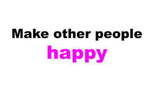 Make other people
happy
 