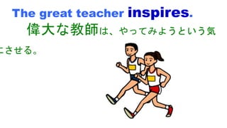 The great teacher inspires.
偉大な教師は、やってみようという気
にさせる。
 