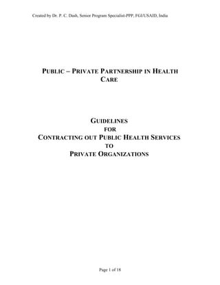 Created by Dr. P. C. Dash, Senior Program Specialist-PPP, FGI/USAID, India
PUBLIC – PRIVATE PARTNERSHIP IN HEALTH
CARE
GUIDELINES
FOR
CONTRACTING OUT PUBLIC HEALTH SERVICES
TO
PRIVATE ORGANIZATIONS
Page 1 of 18
 