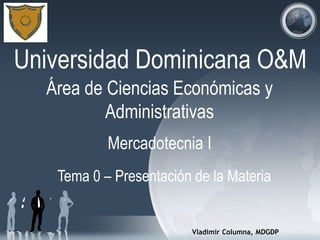 Universidad Dominicana O&M
Mercadotecnia I
Vladimir Columna, MDGDP
Tema 0 – Presentación de la Materia
Área de Ciencias Económicas y
Administrativas
 