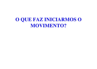 O QUE FAZ INICIARMOS O
MOVIMENTO?
 