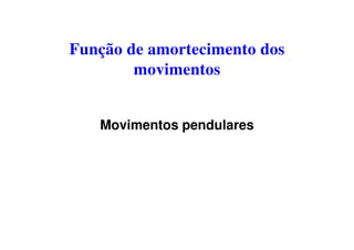 Função de amortecimento dos
movimentos
Movimentos pendulares
 