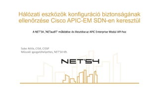 Hálózati  eszközök  konfiguráció  biztonságának  
ellenőrzése  Cisco  APIC-­EM  SDN-­en keresztül
A	
  NET’54	
  ‚’NETaudIT'	
  működése	
  és	
  illesztése	
  az	
  APIC	
  Enterprise Modul	
  API-­‐hoz
Suba	
  Attila,	
  CISA,	
  CISSP
Műszaki igazgatóhelyettes,	
  NET’54	
  Kft.
 