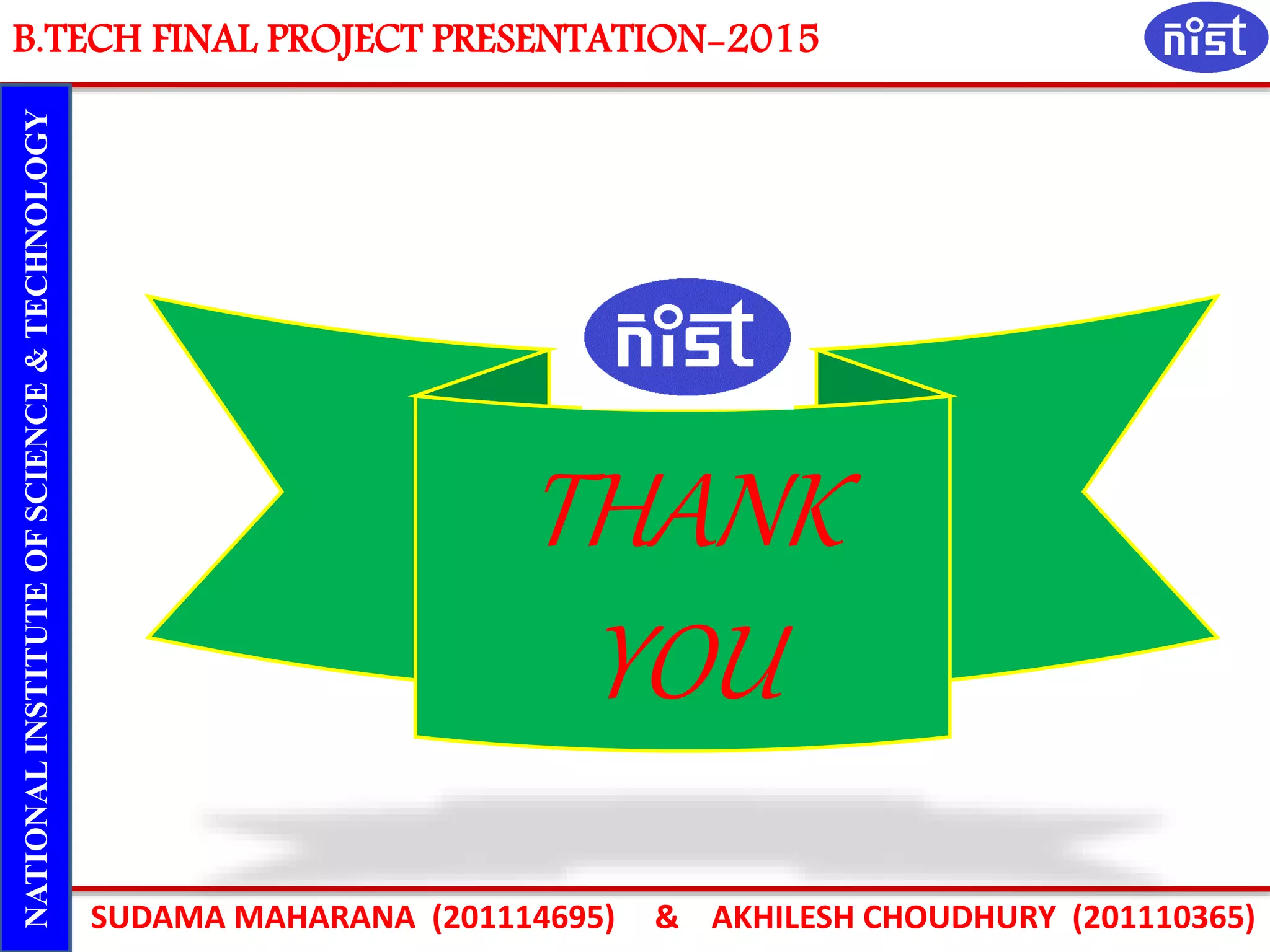 SUDAMA MAHARANA (201114695) & AKHILESH CHOUDHURY (201110365)
NATIONALINSTITUTEOFSCIENCE&TECHNOLOGY
THANK
YOU
B.TECH FINAL PROJECT PRESENTATION-2015
 