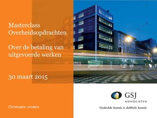 Masterclass
Overheidsopdrachten
Over de betaling van
uitgevoerde werken
30 maart 2015
Christophe Lenders
 