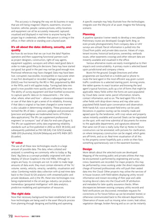This accuracy is changing the way we do business in ways
that are still being imagined. Objects, easements, structure
location, vehicles, people, camera pictures, utility locations
and equipment can all be accurately measured, captured,
visualised and displayed in real-time to anyone having the
proper log-in credentials, whether that person is sitting in the
office, in their vehicle or standing over a buried asset.
It’s all about the data: delivery, security, and
quality
But how do we know that we can trust the data? Pipeline
operators and their supporting functional partners such
as project designers, constructors, right-of-way agents,
equipment suppliers, surveyors and others need good data in
order to make good lifecycle decisions. Data may have started
out good, but good in the past may not be good enough now.
Positional references may have changed. Data may have been
lost, corrupted, inaccessible, incompatible or inaccurate when
it was first developed or recorded. Garbage in-garbage out
(GIGO) was first termed by the IRS in 1963, popularised by IBM
in the 1970s, and it still applies today. Turning bad data into
good is now possible more quickly and efficiently than ever.
The ability of survey equipment and blue-toothed accessories
to capture specific data on its measurements – the ‘who,
what, where, when and how’ – allows a subsequent reviewer
or user of that data to get a sense of its reliability. Knowing
if that data is original or has been changed in some manner
is also valuable in determining reliability. These processes are
termed the 3Ps of data – precision, pedigree and provenance
(precision and pedigree are trademarked terms of ProStar’s
data applications). The 3Ps can supplement professional
engineers’ or surveyors’ ‘seal’ of data for end-users (Figure 3).
The 3Ps can supplement utility data engineering reliability
standards such as first published in 2002 as ASCE 38 (USA), and
subsequently published as PAS 128 (UK), CSA S250 (Canada),
5488-2013 (Australia), SGUUM (Malaysia) and NTE INEN 2873
(Ecuador).
‘V’ value
The use of all these new technologies results in a large
amount of possible data. The data, when collated and
analysed, is something we commonly refer to today as ‘Big
Data’. Big Data as a concept probably originated with John
Mashey of Silicon Graphics in the mid 1990s. Although its
origins are fuzzy, its concepts are not. In order to make large
amounts of data work, they must contain elements of the ‘Vs’:
volume, variety, velocity, veracity, variability, visualisation and
value. Combining mobile data collection with a) real-time data
back to the Cloud, b) GIS analytics with streamed public and
private databases, and c) the 3Ps, these new technologies now
being implemented in the oil and gas industry can produce
tremendous ‘geospatial intelligence’ with data analytics,
predictive modelling and optimisation of resources.
The right data
Now that necessary background has been established, let’s see
how technologies are being used in the asset lifecycle process
from planning through designing and building and operating.
A specific example may help illustrate how the technologies
integrate over the lifecycle of an asset. Imagine the following
scenario.
Planning
A pipeline operator/owner needs to develop a new pipeline.
Preliminary routes are developed. Google Earth, Bing, or
even private photogrammetry from company data or UAV
surveys are utilised. Parcel information is pulled into the
Cloud from public and private data sources. Values of crops,
tenant income, historical land prices, ownership, wetlands
issues, other easements crossings and other relevant data are
instantly available and visualised in the office.
Various alternative routes are easily investigated as to their
impacts and constructability. A primary route is selected based
upon jurisdictional and company criteria.
Boots hit the ground. Google Directions and other
programmes are launched on a mobile pad or phone to
route the land agent in the most efficient way given current
traffic conditions to a selected starting point. Arriving onsite,
the tablet queries its exact location and knowing the land
agent’s typical functions, pulls up a list of forms that might be
applicable. Many fields within the forms are auto-populated
by Cloud data: owner name, parcel information, tenants,
contact information, and so on. The land agent fills in the
other fields with drop-down menus and may alter auto-
populated fields based upon conversation and observation.
With hands full, voice activated field entry can be used.
Deviations in pipeline routing can be instantly made and
agreed upon by the landowner, with crop values and property
values instantly available and sourced. Deals can be negotiated
on the spot, with real-time submittal of documents for review
to the applicable departments, and signatures obtained
that same visit (if one is really lucky that is). Notes to future
constructors can be annotated, with pictures for clarification,
on where temporary construction can be staged, which gates
are off-limits, and so on. Real-time visualisation of all this
to the property owner hopefully puts a smile on their face,
something spontaneously rare in the easement business.
Design
More details about the selected route are developed.
Mapping of the existing public and private utilities that may
be encountered is performed by engineering and survey
crews. Easements are recorded. For major projects, this may
be performed by crews working under the direct responsible
charge of licensed professionals who will push their sealed
data into the Cloud. Other projects may utilise the services of
in-house locators with field tablets displaying utility record
information and instant recording of their pipe and cable
locating device’s data into the Cloud with 3P attribution
and metadata for later quality assurance checks. When
discrepancies between existing company utility records and
field verifications are discovered, immediate requests for
corrections or for future follow-up can be emailed, texted, or
otherwise communicated back to the relevant departments.
Observance of issues such as missing valve covers, leak odour,
vegetation damage, broken fencing and so on can be instantly
78 World Pipelines / JULY 2015
 