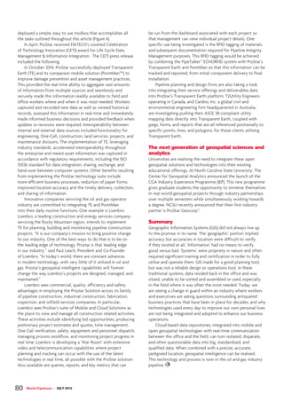 deployed a simple, easy to use toolbox that accomplishes all
the tasks outlined throughout this article (Figure 4).
In April, ProStar received FIATECH’s coveted Celebration
of Technology Innovation (CETI) award for Life Cycle Data
Management & Information Integration. The CETI press release
included the following:
In October 2014, ProStar successfully deployed Transparent
Earth (TE) and its companion mobile solution (PointManTM
) to
improve damage prevention and asset management practices.
This provided the real-time ability to aggregate vast amounts
of information from multiple sources and seamlessly and
securely made this information readily available to field and
office workers where and when it was most needed. Workers
captured and recorded new data as well as viewed historical
records, assessed this information in real-time and immediately
made informed business decisions and provided feedback when
updates or revisions were required. Interoperability between
internal and external data sources included functionality for
engineering, One-Call, construction, land services, projects, and
maintenance divisions. The implementation of TE, leveraging
industry standards, accelerated interoperability throughout
the enterprise and meant asset information was captured in
accordance with regulatory requirements, including the ISO
15926 standard for data integration, sharing, exchange, and
hand-over between computer systems. Other benefits resulting
from implementing the ProStar technology suite include
more efficient business processes, reduction of paper forms,
improved location accuracy and the timely delivery, collection,
and sharing of information.
Innovative companies servicing the oil and gas operator
industry are committed to integrating TE and PointMan
into their daily routine functions. One example is Loenbro.
Loenbro, a leading construction and energy services company
servicing the Rocky Mountain region, intends to implement
TE for planning, building and monitoring pipeline construction
projects. “It is our company’s mission to bring positive change
to our industry. One of the best ways to do that is to be on
the leading edge of technology, Prostar is that leading edge
in our industry.” said Paul Leach, President and Co-Founder
of Loenbro. “In today’s world, there are constant advances
in modern technology, with very little of it utilised in oil and
gas. Prostar’s geospatial intelligent capabilities will forever
change the way Loenbro’s projects are designed, managed, and
maintained.”
Loenbro sees commercial, quality, efficiency and safety
advantages in employing the Prostar Solution across its family
of pipeline construction, industrial construction, fabrication,
inspection, and oilfield services companies. In particular,
Loenbro sees ProStar’s suite of Mobile and Cloud Solutions as
the place to view and manage all construction related activities.
These activities include identifying bid opportunities, producing
preliminary project estimates and quotes, time management,
One Call verification, safety, equipment and personnel dispatch,
managing process workflow, and monitoring project progress in
real time. Loenbro is developing a ‘War Room’ with extensive
video and telecommunication capabilities where project
planning and tracking can occur with the use of the latest
technologies in real time, all possible with the ProStar solution.
Also available are queries, reports, and key metrics that can
be run from the dashboard associated with each project so
that management can view individual project details. One
specific use being investigated is the RFID tagging of materials
and subsequent documentation required for Pipeline Integrity
Management purposes. This RFID tagging would be achieved
by combining the PipeTalker™ ECHORFID system with ProStar’s
Transparent Earth and PointMan so that this information can be
tracked and reported, from initial component delivery to final
installation.
Pipeline planning and design firms are also taking a look
into integrating their service offerings and deliverables data
into ProStar’s Transparent Earth platform. T2Utility Engineers
operating in Canada, and Cardno, Inc. a global civil and
environmental engineering firm headquartered in Australia,
are investigating pushing their ASCE 38-compliant utility
mapping data directly into Transparent Earth, coupled with
jpegs, forms, and reports that are all referenced positionally to
specific points, lines, and polygons, for those clients utilising
Transparent Earth.
The next generation of geospatial sciences and
analytics
Universities are realising the need to integrate these open
geospatial solutions and technologies into their existing
educational offerings. At North Carolina State University, The
Center for Geospatial Analytics announced the launch of the
CGA Industry Experience Programme (IEP). This new programme
gives graduate students the opportunity to immerse themselves
in real-world geospatial projects through industry partnerships
over multiple semesters while simultaneously working towards
a degree. NCSU recently announced that their first industry
partner is ProStar Geocorp™.
Summary
Geographic Information Systems (GIS) did not always live up
to the promise in its name. The ‘geographic’ portion implied
accuracy but accuracies in location were difficult to verify,
if they existed at all. ‘Information’ had no means to verify
good versus bad. ‘Systems’ were propriety in nature and often
required significant training and certification in order to fully
utilise and operate them. GIS made for a good planning tool,
but was not a reliable design or operations tool. In these
traditional systems, data resided back in the office and was
siloed, unable to be sorted and assembled or used, especially
in the field where it was often the most needed. Today, we
are seeing a change in guard within an industry where workers
and executives are asking questions surrounding antiquated
business practices that have been in place for decades, and why
technologies used every day to improve our own personal lives
are not being integrated and adopted to enhance our business
operations.
Cloud-based data repositories, integrated into mobile and
open geospatial technologies with real-time communication
between the office and the field, can turn isolated, disparate,
and often questionable data into big, standardised, and
qualified data. When combined with a precise, accurate,
pedigreed location, geospatial intelligence can be realised.
This technology and process is now in the oil and gas industry
pipeline.
80 World Pipelines / JULY 2015
 
