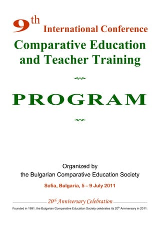 ______________________ 20th Anniversary Celebration ______________________
Founded in 1991, the Bulgarian Comparative Education Society celebrates its 20th
Anniversary in 2011.
th
International Conference
Comparative Education
and Teacher Training

PROGRAM

Organized by
the Bulgarian Comparative Education Society
Sofia, Bulgaria, 5 – 9 July 2011
 