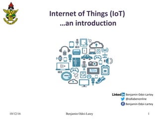 Internet of Things (IoT)
…an introduction
10/12/16 Benjamin Odoi-Larey 1
@odlabenonline
Benjamin Odoi-Lartey
Benjamin Odoi-Lartey
 