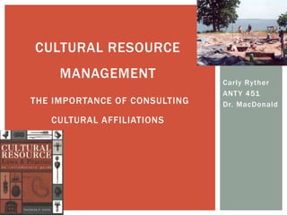 Carly Ryther
ANTY 451
Dr. MacDonald
CULTURAL RESOURCE
MANAGEMENT
THE IMPORTANCE OF CONSULTING
CULTURAL AFFILIATIONS
 