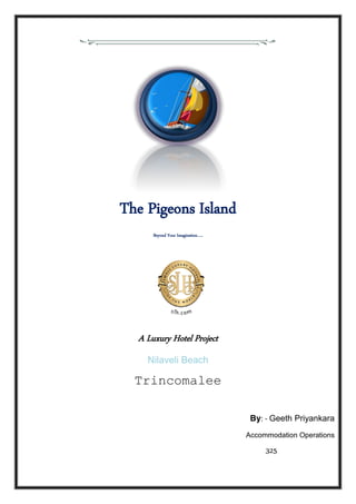 The Pigeons Island
Beyond Your Imagination…..
A Luxury Hotel Project
Nilaveli Beach
Trincomalee
By: - Geeth Priyankara
Accommodation Operations
325
 