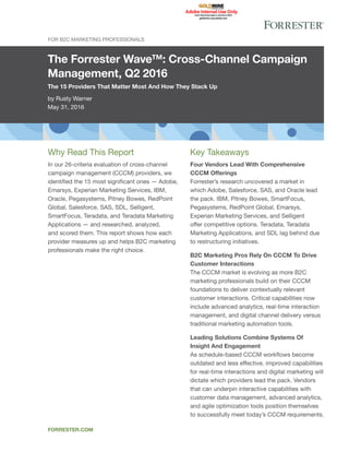 The Forrester Wave™: Cross-Channel Campaign
Management, Q2 2016
The 15 Providers That Matter Most And How They Stack Up
by Rusty Warner
May 31, 2016
For B2C Marketing Professionals
forrester.com
Key Takeaways
Four Vendors Lead With Comprehensive
CCCM Offerings
Forrester’s research uncovered a market in
which Adobe, Salesforce, SAS, and Oracle lead
the pack. IBM, Pitney Bowes, SmartFocus,
Pegasystems, RedPoint Global, Emarsys,
Experian Marketing Services, and Selligent
offer competitive options. Teradata, Teradata
Marketing Applications, and SDL lag behind due
to restructuring initiatives.
B2C Marketing Pros Rely On CCCM To Drive
Customer Interactions
The CCCM market is evolving as more B2C
marketing professionals build on their CCCM
foundations to deliver contextually relevant
customer interactions. Critical capabilities now
include advanced analytics, real-time interaction
management, and digital channel delivery versus
traditional marketing automation tools.
Leading Solutions Combine Systems Of
Insight And Engagement
As schedule-based CCCM workflows become
outdated and less effective, improved capabilities
for real-time interactions and digital marketing will
dictate which providers lead the pack. Vendors
that can underpin interactive capabilities with
customer data management, advanced analytics,
and agile optimization tools position themselves
to successfully meet today’s CCCM requirements.
Why Read This Report
In our 26-criteria evaluation of cross-channel
campaign management (CCCM) providers, we
identified the 15 most significant ones — Adobe,
Emarsys, Experian Marketing Services, IBM,
Oracle, Pegasystems, Pitney Bowes, RedPoint
Global, Salesforce, SAS, SDL, Selligent,
SmartFocus, Teradata, and Teradata Marketing
Applications — and researched, analyzed,
and scored them. This report shows how each
provider measures up and helps B2C marketing
professionals make the right choice.
 