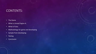 CONTENTS:
• The Game
• What is Unreal Engine 4;
• What is Fuse;
• Methodology for game and developing
• Sample from developing
• Testing
• Conclusion
 
