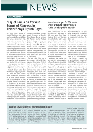 NEWS
10 energetica INDIA · AUG15
RENEWABLE ENERGY
“Equal Focus on Various
Forms of Renewable
Power” says Piyush Goyal
Mr. Piyush Goyal, Minister of
State (IC) for Power, Coal & New
and Renewable Energy said that
the Union Government has
equal focus on various forms
of renewable power and does
not discriminate between solar,
wind or biogas power in terms
of providing support to these re-
newable sources. Mr. Goyal said
that the Government reinstat-
ed accelerated depreciation to
boost wind power sector in the
ﬁrst budget of the new govern-
ment so that people can expand
and take beneﬁts of the same.
He was speaking after launch-
ing Indian Wind Resource Atlas
at 100 metre level here today.
Mr.Piyush Goyal stated that
the Atlas will help policy makers
at Centre and State Govern-
ments to deal with issues relat-
ed to tariff ﬁxation, transmis-
sion, grade frequency etc and
providing better infrastructure
for the investors. He said that he
is personally very delighted that
the ministry has provided such
crucial information in public do-
main at free of cost. He assured
that the Ministries of Coal, Pow-
er and New & Renewable Energy
will keep on providing more and
more data in public domain and
thus work on bringing transpar-
ency in the system. Mr. Saurabh
Patel, Gujarat Energy Minister,
Mr. Rajendra Shukla, Madhya
Pradesh Energy Minister, Mr.
Pushpendra Singh, Rajasthan
Energy Minister, Mr. D.K. Shiv-
kumar, Karnataka Energy Minis-
ter, senior ofﬁcials from central
agencies, state government and
high level representatives of the
wind industry were also present
at the occasion.
The new Indian Wind Atlas is
an important online GIS (Ge-
ographic Information System)
tool for identiﬁcation of the
regional and local wind energy
potential in India. It contains
average annual values of Wind
Speed (m/s), Wind Power Den-
sity and Capacity Utilization Fac-
tor (CUF) calculated for an av-
erage 2 MW turbine at 100 m.
In the atlas the resultant layers
are at very high resolution and
joint frequency tables have been
derived for the entire country at
500 m resolution. Also, high res-
olution Re-analysis data set has
been used for the study- NCEP/
CFSR which enhanced the accu-
racy of the mapping. The Atlas
uses dynamic meso-micro cou-
pled WRF modelling technique
Karnataka to get Rs.800 crore
under DDUGJY to provide 24
hours quality power supply
Union Government has an-
nounced that it will grant Rs.
800 crore under Deen Dayal
Upadhyay Gram Jyoti Yojana to
Karnataka for the setting up of
separate feeder line to provide
24 hours three-phase quality
power supply to the farmers.
Under the scheme, feeders have
specially designed transformers
to supply power to farmers said
Mr. Piyush Goyal , Union Minis-
ter of State (IC) for Power, Coal
and Renewable Energy.
Addressing the media per-
sons after the review meeting
of Power Projects in Karnataka,
Mr. Piyush Goyal said that the
centre is planning to give Rs.
1,700 crore additional fund un-
der DDUGJY to the state for the
electriﬁcation of 8 lakh house-
holds of rural Karnataka which
have not still been electriﬁed.
24X7 power supply is the mis-
sion of the government and
state and centre should work
together to achieve the target
by 2019, he added.
Karnataka has bigger plans for
the new and renewable energy
sector as the state is embarking
on setting up of Asia’s largest
Solar Park of 2,000 MW, at
Tumkur, with the help of Gov-
ernment of India. This project is
a ﬁtting example for the ‘Team
India’ working for the welfare
of the people in the true spirit
of cooperative federalism, Mr.
Goyal said.
Operational issues of power
transmission lines and transmis-
sion corridors have been sort-
ed out in the review meeting.
This will enable to have cheap-
er power, especially cheapest
power in South India, wherein
the input power cost will come
down by 50% Shri Goyal said.
The country is gearing up
to an installation capacity of
40,000MW of solar roof tower
power project which will be a
unique scheme in the country.
Government of India is giving
15% subsidy to the household
installation of solar roof tops.
Answering a question the
minister said that the coal block
allocation will be done in a sci-
entiﬁc manner and each state
will be allotted a separate block,
exclusively for the power needs
of the state. Additional coal
blocks will be allotted as per
the need after the next round
of allotment through transpar-
ent bidding process the minis-
ter added. Mr. D.K Shivkumar,
Energy Minister, Government of
Karnataka was also present.
Unique advantages for commercial projects
The efﬁciency level of 98.3
percent is unique in the pro-
ject area. Another highlight
is the ability to connect up
to six strings directly to the
inverter, meaning that the
system operator no longer
requires additional DC or
combiner boxes. The inte-
grated fuse holder provides
all-pole fuse protection for all
six strings, and optional over-
voltage protection is availa-
ble for the DC side.
Thanks to the exceptionally
high IP 66 protection class,
the device can be installed in
unsheltered indoor and out-
door locations. The Fronius
Eco even manages to deliv-
er maximum yields under
extreme climate conditions.
Due to the SnapINverter
technology2, the lowest ser-
vicing costs can be expected.
The optimised display nav-
igation simpliﬁes servicing,
while the Setup wizard saves
time and money.
 