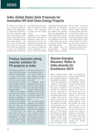 14 energetica INDIA · AUG15
INDIA
NEWS
India, United States Seek Proposals for
Innovative Off-Grid Clean Energy Projects
In another step forward for
the U.S.-India Partnership to
Advance Clean Energy (PACE),
U.S. Ambassador to India Rich-
ard Verma announced today
that up to $2 million in grants
will be made available for in-
novative, early-stage off-grid
clean energy projects in the
ﬁ rst round of the PACEsetter
Fund, a joint 50 crore rupee
($7.9 million) fund established
in June by the Governments
of India and the United States
to accelerate the commerciali-
zation of off-grid clean energy
solutions. Initial expressions
of interest are due October
16,2015.
Speaking at the inaugural
India Off-Grid Energy Summit,
Ambassador Verma also an-
nounced the launch of a new
public-private partnership that
will work to mobilize $41 mil-
lion in ﬁnance to enable clean
energy entrepreneurs to sus-
tain and scale their business
models beyond the early stage
targeted by the PACEsetter
Fund. This effort, a partner-
ship between New Ventures
India, Insitor Management, the
Global Social Business Incuba-
tor at Santa Clara University,
and USAID/India, aims to help
1 million Indians gain access
to electricity through off-grid
clean energy solutions.
Taken together, these two
announcements advance
President Obama and Prime
Minister Modi’s commitment
to embark on a new and en-
hanced strategic partnership
on energy security, clean ener-
gy, and climate change. They
are major milestones for Pro-
moting Energy Access through
Clean Energy (PEACE), a PACE
initiative focused on harness-
ing commercial enterprise to
bring clean energy access to
unserved and underserved in-
dividuals and communities.
Fronius launches string
inverter solution for
PV projects in India
The solutions provider Fro-
nius is launching the latest
addition to the SnapINvert-
er range in May 20151.
Available in the 25.0 and
27.0 kVA power catego-
ries, the Fronius Eco string
inverter delivers maximum
yields, especially for large-
scale PV projects into the
megawatt range.
Thanks to the exception-
ally high IP 66 protection
class, the device can be
installed in unsheltered in-
door and outdoor locations.
Thanks to the exception-
ally high IP 66 protection
class, the device can be
installed in unsheltered in-
door and outdoor locations.
“The Fronius Eco is the
ideal project inverter. It is
easy to service, extremely
cost-effective and offers
the high quality associat-
ed with Fronius,” explains
Martin Hackl, head of the
Solar Energy Division at Fro-
nius International GmbH.
The compact design en-
sures maximum average
power density and maxi-
mum yields
Its lightweight design
(weighing just 35.7 kg) and
tried and tested SnapIN-
verter mounting technolo-
gy make for quick and easy
installation. With the high-
est average power density
in its power category, the
Fronius Eco is sure to im-
press.
The new MPP tracking
algorithm of the Dynamic
Peak Manager also plays an
important role in maxim-
ising yield. It automatically
checks the characteristic
curve at regular intervals,
ensuring that the inverter
ﬁnds the global maximum
and constantly operates at
the point of maximum out-
put, even in partial shading.
Waaree Energies
Receives ‘Make In
India Awards for
Excellence-2015’
Waaree Energies Limited
has announced that it has
been awarded the ‘Make In
India Awards for Excellence
– 2015’ by Krazy Mantra,
a leading IT organization
based out of Ahmedabad.
This award is an effort to
recognize the companies
who are executing our
Honorable Prime Minister
Mr. Narendra Modi’s vision
of ‘Make in India’ with ex-
cellence in their own do-
main. Waaree has received
this award for its manufac-
turing excellence in the re-
newable energy category.
Chief Guest for the
event, Shri. Kalraj Mishra
Union Minister for MSME,
and Shri Dhanraj Pillai the
legendary hockey player,
handed over the awards
to the winners. Mr. Ketan
Vora CEO Waaree Surya
Power LLP received the
award on behalf of Waaree
Energies Limited.
Hitesh Doshi, Chairman
and Managing Director,
at Waaree Energies com-
mented “It’s an honour
to be recognized for ex-
cellence in the ﬁeld of
solar energy. Just as the
powerful sun reaches the
remotest corner of the
world, Waaree is deter-
mined to widen the solar
energy landscape in the
best possible way. These
recognitions go a long
way in keeping our mo-
rale high and motivate us
to keep up our quest for
excellence. I would like to
congratulate Krazy Man-
tra and their entire team
for conceptualising and
executing this initiative
successfully.”
 