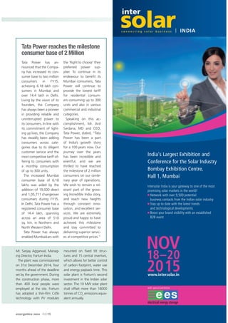 energetica INDIA · AUG15 19
INTERNATIONAL
India's Largest Exhibition and
Conference for the Solar Industry
Bombay Exhibition Centre,
Hall 1, Mumbai
Intersolar India is your gateway to one of the most
promising solar markets in the world!
Network with over 9,500 potential
business contacts from the Indian solar industry
Stay up to date with the latest trends
and technological developments
Boost your brand visibility with an established
B2B event
with special exhibition
Tata Power reaches the milestone
consumer base of 2 Million
Tata Power has an-
nounced that the Compa-
ny has increased its con-
sumer base to two million
consumers in FY15,
achieving 6.18 lakh con-
sumers in Mumbai and
over 14.4 lakh in Delhi.
Living by the vision of its
founders, the Company
has always been a pioneer
in providing reliable and
uninterrupted power to
its consumers. In line with
its commitment of light-
ing up lives, the Company
has steadily been adding
consumers across cate-
gories due to its diligent
customer service and the
most competitive tariff of-
fering to consumers with
a monthly consumption
of up to 300 units.
The increased Mumbai
consumer base of 6.18
lakhs was aided by the
addition of 19,000 direct
and 1,05,711 changeover
consumers during FY15.
In Delhi, Tata Power has a
registered consumer base
of 14.4 lakh, spanning
across an area of 510
sq. km. in Northern and
North Western Delhi.
Tata Power has always
enabled Mumbaikars with
the ‘Right to choose’ their
preferred power sup-
plier. To continue in its
endeavour to beneﬁt its
Mumbai consumers, Tata
Power will continue to
provide the lowest tariff
for residential consum-
ers consuming up to 300
units and also in various
commercial and industrial
categories.
Speaking on this ac-
complishment, Mr. Anil
Sardana, MD and CEO,
Tata Power, stated, “Tata
Power has been a part
of India’s growth story
for a 100 years now. Our
journey over the years
has been incredible and
eventful, and we are
thrilled to have reached
the milestone of 2 million
consumers on our cente-
nary year of operations.
We wish to remain a rel-
evant part of the grow-
ing Incredible India story,
and reach new heights
through constant inno-
vation, and excellent ser-
vices. We are extremely
proud and happy to have
achieved this milestone
and stay committed to
delivering superior servic-
es at competitive prices.”
Mr. Sanjay Aggarwal, Manag-
ing Director, Fortum India.
The plant was commissioned
on 31st December 2014, four
months ahead of the deadline
set by the government. During
the construction phase, more
than 400 local people were
employed at the site. Fortum
has adopted a thin-ﬁlm CdTe
technology with PV modules
mounted on ﬁxed tilt struc-
tures and 15 central invertors,
which allows for better control
of carbon footprint, water use
and energy payback time. This
solar plant is Fortum’s second
investment in the Indian solar
sector. The 10 MW solar plant
shall offset more than 18000
tonnes of CO2
emissions equiv-
alent annually.
 
