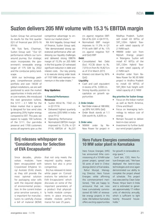 energetica INDIA · AUG15 21
INDIA
Suzlon delivers 205 MW volume with 15.3 % EBITDA margin
Suzlon Group has announced
its results for the ﬁrst quarter
(Q1) of ﬁnancial year 2015-16
(FY16).
Mr. Tulsi Tanti, Chairman,
Suzlon Group said: “Our Q1
performance reﬂects our turn-
around journey. Our strategic
vision incorporates the gov-
ernment’s renewable energy
target of 175 GW by 2022
and the conducive policy land-
scape.
With our technology pedi-
gree, comprehensive product
portfolio and over 14GW of
global installations, we are well
positioned to seize the market
opportunities in India and oth-
er core markets. We introduced
the next generation turbine,
the S111 - 2.1 MW for the
Indian market that is special-
ly designed for low wind sites
generating 20% higher energy
compared to S97. This year, we
expect to supply 100 turbines
of the S111. Our pan-India
presence and 1700 customers
across all segments give us the
competitive advantage to en-
hance our market share.”
Mr. Kirti Vagadia, Group Head
of Finance, Suzlon Group said,
“We demonstrated strong op-
erational performance after ad-
dressing our liquidity challenges
and delivered strong EBIDTA
margin of 15.3% on 205 MW
in the ﬁrst quarter. Q1 witnessed
signiﬁcant reduction in debt and
interest costs. Our key priority
is to execute strong order book
of 1107 MW and maintain mo-
mentum in the order intake.”
Key Updates:
1. Financial Performance:
Revenues
• Suzlon Wind Rs. 1542 crs
in Q1 FY16
• Delivered highest quarterly
volumes (205 MW) in India
since FY12
• Operating Performance
• Normalized EBITDA margin
improved to 15.3% in Q1
FY16; EBITDA of Rs.237
crs against negative EBIT-
DA of Rs 224 in Q4 FY15;
• Normalized EBIT margin
improves to 11.3% in Q1
FY16 with EBIT of Rs. 175
crs against negative YoY
and QoQ EBIT
Debt
• Consolidated Net Debt
(Excl. FCCB) down to Rs.
7,010 crs from Rs 14,821crs
as of 31st March 2015
• Interest cost down by 36%
QoQ
Liquidity
• Cash and cash equivalent
in excess of Rs. 3,000 crs
• Strong liquidity position to
capitalize on growth op-
portunities
2. Order Intake:
• Net Order intake at 188 MW,
up 28% YoY, 69% QoQ
• Order Book stands at 1.1
GW worth Rs. 6,839 crs
3. Order wins:
• 90MW order by Re-
New Power for project in
Madhya Pradesh. Suzlon
will install 43 WTGs of
S97_120m Hybrid Tow-
er with rated capacity of
2.1MW each
• 99MW order win from
Mytrah Energy project
in Telangana. Suzlon will
install 47 WTGs of the
S97_120m Hybrid Tow-
er with rated capacity of
2.1MW each
• Another order from Re-
New Power for 90.30 MW
project in Andhra Pradesh
to install 43 WTGS of
S97_90m hub height with
rated capacity of 2.1MW
Key priorities for Suzlon Group:
• Focus on the Indian market
as well as North America,
China and Brazil
• Focus on leveraging tech-
nology to reduce cost of
energy
• Remain focused to deliver
best-in-class service
• Investment to further build
our wind project pipeline
Brij releases whitepaper on
‘Considerations for Selection
of EVA Encapsulants’
Since decades, photo-
voltaic modules have
been encapsulated with
Crosslinked Ethylene Vi-
nyl Acetate (EVA) sheets
as they still provide the
most optimal solution
for packaging solar cells
with the required degree
of environmental protec-
tion. In the current Indian
price sensitive scenario, it
is important for manufac-
turers to carefully choose
a bill of material (BOM)
that not only meets the
required quality expec-
tations but also is price
competitive.
Brij has released its latest
white paper on ‘Consid-
erations for selection of
EVA Encapsulants’ which
discusses on some of the
important parameters of
a product that physical-
ly holds module compo-
nents in place ensuring
reliable module perfor-
mance for over 25 years.
Hero Future Energies commissions
10 MW solar plant in Karnataka
Hero Future Energies (HFE)
has announced thhe com-
missioning of a 10 MW solar
power project, spread over
50 acres of land in Chitra-
doorga district of Karnataka.
Rahul Munjal, Manag-
ing Director, Hero Future
Energies while afﬁrming
this commencement men-
tioned, “We are happy to
announce that we now
have cumulatively commis-
sioned 60 MW of renewa-
ble energy projects in this
state. We believe Karnataka
offers exciting opportunities
for growth in renewable en-
ergy space.”
Sunil Jain, CEO, Hero Fu-
ture Energies said, “We have
deployed the best-in-class
technologies and once again
demonstrated our ability to
complete the project ahead
of schedule. This project
was executed by Clean Solar
Power, Hiriyur team in India
and is estimated to gener-
ate approximately 17 million
units of electricity annually,
which is sufﬁcient to light
twenty thousand house-
holds.”
 