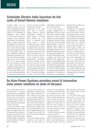 22 energetica INDIA · AUG15
INDIA
NEWS
Schneider Electric India launches its full
suite of Smart Homes solutions
Schneider Electric has an-
nounced the launch of its full
suite of integrated Smart Home
solutions to provide end to end
solutions for multi-dwelling &
independent home owners.
This Smart Home Solution en-
compasses home automation,
wiring devices, ﬁnal distribution,
safety & energy management
technologies that capture mas-
sive efﬁciencies across the value
chain. As India seeks to manage
urbanization, digitisation, & the
rise of disposable incomes as
well as heightened middle-class
expectations via ambitious hous-
ing and infrastructure develop-
ment plans on the one hand,
while on the other, pressures
from land constraints, paucity
of modern infrastructure and
inadequate energy supplies are
expected to exacerbate. In such
an economically volatile scenar-
io, smart and sustainable homes
can be expected to be the need
of the hour as well as a valuable
investment for the future.
Elaborating on the Smart
Home suite of solutions,
Philippe Delorme, Executive
Vice-President, Buildings &
Partner Business – Schneider
Electric Global, said, “The
launch of integrated Smart
Homes ensure a further
strengthening of our position
as a global specialist in energy
management and automation.
The core of smart homes is the
fast-growing network of intelli-
gently connected devices, ma-
chines and objects, which we
call the “Internet of Things”.
Energy-efﬁcient technologies
for homes, buildings and ve-
hicles can save upto $15 bil-
lion worth of energy annually.
Through smart metering India
can save $20 billion per year by
2025. Collectively, the applica-
tion of all these technologies
can have an economic impact
of $50 billion to $95 billion per
year in 2025 for India.”
In the coming decade, ur-
banisation, digitisation and in-
dustrialisation will be the three
main drivers requiring modern
infrastructure. Given its global
expertise in energy management
& automation solutions, Schnei-
der Electric is the only company
ideally positioned to offer one-
stop-shop design, supply and
after-sales service through its
strong partner network. Its com-
prehensive Smart Homes suite of-
fer includes Lighting Room Con-
trol (LRC), Wiring Devices (WD),
Surveillance and Security, Final
Distribution (FD), Energy Man-
agement and Renewable Energy
options. The protocols supported
will include all the popular ones,
including KNX, Zigbee and Mod-
bus. Tying all of these together
and placing unmatched power &
convenience in the hands of the
home-owner, is a specially devel-
oped app that can reside on any
smartphone or tablet.
Emphasizing the importance
of sustainable and value-pro-
tected Smart Homes in light of
the growing economic insecuri-
ties in today’s environment, Mr
Shrinivas Chebbi, Vice President,
Partner & Buildings – Schneider
Electric India, said, “Although
Smart Homes may require a
one-time initial investment, en-
hanced security, comfort and
convenience leads to value in
the long run. Retroﬁtting exist-
ing homes with Smart solutions
can cost much less – in some
cases, only one-hundredth the
cost of a newly-constructed
Smart Home. These offer mul-
tiple beneﬁts that recover their
extra costs within a few years.”
Mr Chebbi also added that “In a
price sensitive market like India
value for money and the security
and stability of one’s investment
is paramount. “
Su-Kam Power Systems provides smart & innovative
solar power solutions to state of Haryana
Su-Kam Power Systems Ltd. has
announced that it is working
towards offering cutting-edge
solar solution to the residents of
Haryana. This is in line with the
state government’s initiative to
encourage people to switch to
solar to help improve the power
situation in the state.
Su-Kam has till date success-
fully implemented some major
projects in Gurgaon with an aim
of solarising the city and the en-
tire state. Key among them are
100KWp in State Bank Acade-
my (SBA), 90kwp in Engineering
India Limited (EIL) and 70kwp in
NHPC in Faridabad.
Su-Kam has been allotted a 1
MW project in Haryana by SECI
(Solar Energy Corporation of
India). Under this the compa-
ny has completed 100KWp in
State Bank Academy (SBA), 150
KWP Grid-tie solar plants in two
sites of IFFCO and 150 KWP so-
lar plants in the parking area of
ITM University, Gurgaon. Some
of the on-going projects are 65
Kwp at Jagatjeet Industries Ltd
in Gurgaon and another 135
KWp in Rani Polymers, Manesar
Gurgaon.
Mr. Kunwer Sachdev, Manag-
ing Director, Su-Kam said, “At
Su-Kam we have always be-
lieved that uninterrupted pow-
er solutions could hold the key
to the progress for an emerg-
ing economy like India. Solar
Power is the best suited energy
source for India and solar en-
ergy sector has been growing
rapidly in the recent years. To
make the state of Haryana a
solar state is what we aim at
and these initiatives are taken
in the same direction.”
150 KWP Grid-tie solar plants
in two sites of IFFCO
Under this project Su-Kam in-
stalled a 50 KWP solar power
plant in Sardar Patel Bhavan in
sector 32, Gurgaon and a 100
KWP solar plant in the parking
area of IIFCO tower in Sector
29, Gurgaon.
The 50 KWP grid-tie solar
power plants on the rooftop
of Sardar Patel Bhavan will
generate approximately one
lakh ﬁve thousand units of en-
ergy per year which will then
be converted to a saving of
nearly Rs. 6, 30,000 in a year.
Similarly, the 100 KWP grid-tie
solar plants in the parking area
of IFFCO tower will generate
approximately two lakh ﬁve
thousand units per year and a
saving of nearly RS. 12,60,000
per annum.
 