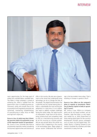 ment opportunities for the large pool of
skilled and unskilled labour available here.
The Make in India campaign is aimed at
achieving this. What is needed from the
government now is a healthy business en-
vironment; clarity and smooth ﬂow as far
as procedural and regulatory processes are
concerned, maintaining competitiveness
of manufacturing in India, focus on R&D
and high tech import etc.
ENERGETICA INDIA: In what way does Schnei-
der perceive India & its potential as one
of the important market of operations?
MR. SHRINIVAS CHEBBI: Schneider sees India as
an extremely important market considering
the business opportunities and volumes on
offer in the country. We also see a govern-
ment at the centre that understands what
technology can do to change the lives of
the people. The digital transformation that
is planned and has started taking place in
India is undoubtedly the most exciting de-
velopment in a long time. It is an impera-
tive need to address multiple challenges
facing the nation today: the rapid tsunami
of urbanisation, huge strain on the old ex-
isting infrastructure and compelling need
to shift to a manufacturing economy and
do all this ensuring an inclusive growth.
We are very excited about the whole mo-
mentum that is happening in the country
in the technology space. Major players in
various sectors understand that technol-
ogy is the key enabler now-a-days. That is
resulting in increase in spends in the IT.
ENERGETICA INDIA: What are the company’s
plans in regards to investment- Mone-
tary & Human Capital in India in upcom-
ing 2-5 years?
MR. SHRINIVAS CHEBBI: While as a company
policy we do not reveal numbers, we can
however; state that India is a very impor-
tant market for us. With Government of
India making robust plans for the country’s
development through various campaigns
such as Smart city and Digital India, Sch-
neider Electric is looking forward to join
hands to facilitate the initiatives and make
investments in every form
INTERVIEW
25energetica INDIA · AUG15
 
