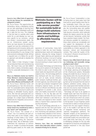 ENERGÉTICA INDIA: What kind of opportuni-
ties do you foresee for sustainable de-
velopment in India?
MR. RUCHIR PANWAR: The opportunities are
tremendous; being a developing country
we can take advantage of learning from
the mistakes of the developed world and
get it right the ﬁrst time. The challenge
is that we have to carefully select what
works for us and develop our own sys-
tems speciﬁc to our economic, cultural
and climatic / environmental needs. We
are an ‘infrastructure starved’ country
hence we have become the pioneers of
‘jugaad’ but now the combination of this
entrepreneurial and innovative ability with
the backing of the government there is a
very real possibility of a sea change in the
socio-economic landscape of India. All that
is required now is to follow this up with
an approach and attitude to develop this
sustainably.
With ‘Make in India’ bringing in large
format Industrial Parks and manufacturing
SEZs, 100 Smart Cities and 500 AMRUT
cities, there is clearly a tremendous oppor-
tunity for sustainable development in this
country.
WHERE DOES Mahindra Susten see itself in
Prime Minister’s missions-Rejuvenation
and Urban Transformation (AMRUT),
Smart Cities Mission and Housing for all?
MR. RUCHIR PANWAR: Mahindra Susten will
be participating as a ‘last mile service pro-
vider’ for sustainable build or design-build
solutions from infrastructure to plants and
buildings to affordable housing require-
ments. We shall also participate with our
group companies, taking advantage of our
synergies, for a larger scope as Mahindra
& Mahindra for integrated, end to end ser-
vices and solutions.
ENERGÉTICA INDIA: What kind of factors/ele-
ments need to be considered to make a
city “smart” and “sustainable”?
MR. RUCHIR PANWAR: The concept of a
“smart” city is an evolving one and cur-
rently there seem to be multiple ‘under-
standings’ of what makes a city “smart”
with technology being the forerunner
amongst these. We at Mahindra Susten
understand the importance of technol-
ogy as an ‘enabler’ to achieve the broader
planning goals based on the needs and
aspirations of communities. Using tech-
nology to make the city more liveable,
generating lesser waste and subsequently
pollution, reducing the energy footprint
through higher planning and operational
efﬁciencies resulting in accrual of savings
of resources and a lesser need for infra-
structure resulting in a lesser impact on the
environment.
Information Technology can further bring
the city and its systems to the ﬁngertips of
the citizen to cater to ever changing indi-
vidual needs and requirements with quick
response times. The technology platforms
duly interfaced with the city’s infrastruc-
ture such as roads, services networks,
public transport, healthcare facilities, gov-
ernment agencies, law enforcement agen-
cies right up to disaster management and
emergency response teams, can then al-
low for an efﬁcient and effective city wide
management to provide a safe, secure,
clean and healthy environment for every
individual in the city. Big data and the
right analytics will allow the city to ‘know’
where each individual is and what he or
she needs and respond to them immedi-
ately in a manner that is cognizant of their
security and privacy.
The use of technology judiciously, its in-
tegration with the city’s ‘brick and mortar’
infrastructure for seamless, efﬁcient, real
time monitoring and operations, planned
to include every individual of the commu-
nity, in the context of local culture and cli-
mate, is what will make a city “smart” and
“sustainable”.
ENERGÉTICA INDIA: How can sustainable
smart cities help India achieve a better
standard of living for its citizens?
MR. RUCHIR PANWAR: Sustainability is a key
to having clean air, clean water, toxin free
food and an overall healthy stress free liv-
ing. Sustainable Smart Cities can trans-
form not just the urban environment but
also the surrounding areas and satellite
towns in their vicinity. Instead of being
high resource consumers, which adversely
impacts the regions around the city, they
can be resource ‘harnessing’ centres that
have a positive impact instead. The ﬁnan-
cial resources available for investment in
these urban centres are considerable and
can support the development of new
technology and systems that truly address
sustainability as a holistic approach in the
economic, cultural and environmental
contexts. Then surely the ‘quality’ of life,
in the area of ‘inﬂuence’ of such Smart Cit-
ies, will improve greatly.
ENERGÉTICA INDIA: What kind of role do you
see technology and renewable energy
playing in smart cities?
MR. RUCHIR PANWAR: Technology and renew-
able energy, both will play very key roles
in the design, planning and management
of the infrastructure systems. Renewable
energy will enable the city to ‘harness’ en-
ergy directly within the city and with smart
technology, distribute and manage it efﬁ-
ciently. Imagine the amount of solar ener-
gy that can be harnessed from the roofs of
stadiums, exhibition centres, railway sta-
tions, large government facilities and even
inter and intra city bus stops! Similarly the
potential for rainwater harvesting!
Technology will have to be applied at
multiple levels right from the bottom up
with the development of new systems for
the city’s infrastructure which are sustain-
able or at the least ‘environment friendly’
to the top down ‘at your ﬁngertips’ power
of smart-tech to select or choose what you
require from the city’s support infrastruc-
ture. In the middle it will take the form
of integrated ‘remote monitoring’ and
‘real-time management’ platforms. The
‘Big-data’ analytics of the operational in-
formation gathered from these platforms
will provide insights into consumption pat-
terns, peak times, lean times, etc. critical
to developing strategies for the city wide
management of resources and subsequent
targeted investment in the city’s future
growth
Mahindra Susten will be
participating as a ‘last
mile service provider’
for sustainable build or
design-build solutions
from infrastructure to
plants and buildings
to affordable housing
requirements
INTERVIEW
29energetica INDIA · AUG15
 