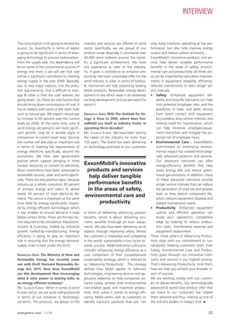 The consumption is far going to exceed the
source. So, Asia-Paciﬁc in terms of region
is going to be signiﬁcant in terms of lever-
aging technology to process hydrocarbon.
From the supply side, the dependency will
be on some of the conventional sources of
energy and there is we will see that coal
will be a signiﬁcant contributor to meeting
energy supply in the year 2040. Basically,
due to two major reasons, one the pollu-
tion requirements, that is difﬁcult to man-
age & other is that the coal reserves are
going down. So, these are two factors that
should bring down consumption of coal. It
has to replace with some of the clean fuels
such as natural gas. We expect natural gas
to increase to 60 percent over the current
levels by 2040. At the same time, solar &
wind energy are going to see more signiﬁ-
cant growth, may be in double digits in
comparison to current lower base. Sources
like nuclear will also play an important role
in terms of meeting the requirements of
energy, electricity speciﬁcally, around the
economies. We have seen government
policies which support bringing in more
nuclear resources to convert to electricity.
More investments have been witnessed in
renewable sources, solar and wind speciﬁ-
cally. These are very positive signs, because
industry as a whole consumes 30 percent
of primary energy and caters to above
nearly 50 percent of total electricity de-
mand. The source is important at the same
time need for energy signiﬁcantly impact-
ed by energy efﬁcient technologies which
is key enabler to ensure demand is kept
below certain limits. These are the key fac-
tors required to be considered- Population,
Growth & Economy, fuelled by industrial
growth, fuelled by manufacturing. Energy
efﬁciency is going to play an important
role in ensuring that the energy demand-
supply chain is kept under the limits.
ENERGETICA INDIA: The Ministry of New and
Renewable Energy has recently come
out with Draft National Renewable En-
ergy Act, 2015. How does ExxonMobil
see this development thus encouraging
wind & solar power in making India as
an energy efﬁcient economy?
MR. SHANKAR KARNIK: When it comes to wind
& solar sector, we are quite well positioned
in terms of our presence in technologi-
cal terms. The products, we deliver to the
industry and services we offered to wind
sector speciﬁcally, we are proud of our
product range. Basically, it commands over
40,000 wind turbines around the world.
It’s a signiﬁcant achievement. We have
rich experience to cater to the industry.
So, it gives a conﬁdence to enhance pro-
ductivity. We have sustainable offer for the
wind industry. In solar, in terms of hydrau-
lic mechanism are fully catered by leading
Mobil products. Renewable energy devel-
opment in any which ways is an extremely
exciting development and we are watchful
about it.
ENERGETICA INDIA: With The Outlook for En-
ergy: A View to 2040, where does Exx-
onMobil see itself as industry leader in
upcoming three decades?
MR. SHANKAR KARNIK: We have been serving
the needs of the industry for more than
125 years. The brand has been delivering
on technology promised to our customers
in terms of delivering advancing product
beneﬁts, which is about delivering eco-
nomic beneﬁts thorough oil drain equip-
ments. We also have been delivering social
aspects through improving safety. Where
the customer is interested and competing
in the world, sustainability is key factor to-
wards success. Mobil Industrial Lubricants
consider enhancing energy efﬁciency as a
core component of their comprehensive
sustainability strategy, which is referred to
as ‘Advancing Productivity’. This strategy
deﬁnes how Mobil applies its lubricant
technologies, engineering services and ap-
plication expertise to help companies en-
hance safety, achieve their environmental
care-related goals and maximize produc-
tivity. And, when it comes to energy efﬁ-
ciency, Mobil works with its customers to
identify lubricant solutions that can, not
only, keep machines operating at top per-
formance, but also help improve energy
output and reduce carbon emissions.
ExxonMobil’s innovative products and ser-
vices help deliver tangible performance
beneﬁts in the areas of safety, environ-
mental care and productivity. All three are-
as can be impacted by lubrication improve-
ments in equipment reliability, efﬁciency,
reduced maintenance or even longer ser-
vice intervals.
• Safety –Enhanced equipment reli-
ability and long-life lubricants can help
limit potential employee risks, and the
possibility of leaks and spills, arising
from direct contact with equipment
by providing long service intervals and
limiting need for maintenance, which
can help minimize employee-equip-
ment interaction and mitigate the po-
tential risk of employee injury
• Environmental Care – ExxonMobil’s
commitment to minimizing environ-
mental impact has created technologi-
cally advanced products and services.
Our advanced lubricants can offer
energy-efﬁciency beneﬁts that help
lower energy bills and reduce green-
house gas emissions. In addition, many
of these advanced lubricants provide
longer service intervals that can reduce
the generation of used oils and greases
even as they extend component life,
which reduces equipment disposal and
related maintenance waste
• Productivity –Enhanced equipment
uptime and efﬁcient operation can
boost your operation’s competitive
edge by helping to reduce produc-
tion costs, maintenance expense and
equipment replacement
These three pillars of Advancing Produc-
tivity align with our commitment to sus-
tainability. Helping customers reach their
Safety, Environmental Care and Produc-
tivity goals through our innovative lubri-
cants and services is our highest priority.
That’s Advancing Productivity. And that’s
how we help you achieve your broader vi-
sion of success.
We are working closely with our custom-
ers to deliver beneﬁts. Our technologically
advanced & world-class product offer that
we make to our customers has helped
them advance and thus, making us one of
the industry leaders in today’s time
ExxonMobil’s innovative
products and services
help deliver tangible
performance beneﬁts
in the areas of safety,
environmental care and
productivity
INTERVIEW
33energetica INDIA · AUG15
 