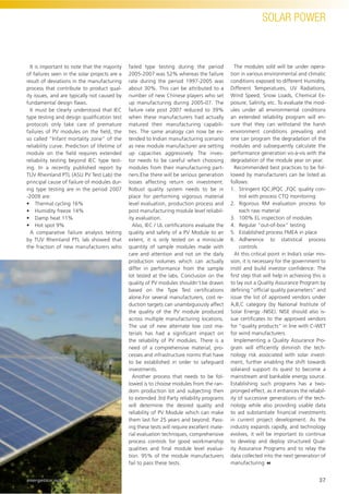 SOLAR POWER
It is important to note that the majority
of failures seen in the solar projects are a
result of deviations in the manufacturing
process that contribute to product qual-
ity issues, and are typically not caused by
fundamental design ﬂaws.
It must be clearly understood that IEC
type testing and design qualiﬁcation test
protocols only take care of premature
failures of PV modules on the ﬁeld, the
so called “Infant mortality zone” of the
reliability curve. Prediction of lifetime of
module on the ﬁeld requires extended
reliability testing beyond IEC type test-
ing. In a recently published report by
TUV Rheinland PTL (ASU PV Test Lab) the
principal cause of failure of modules dur-
ing type testing are in the period 2007
-2009 are:
• Thermal cycling 16%
• Humidity freeze 14%
• Damp heat 11%
• Hot spot 9%
A comparative failure analysis testing
by TUV Rheinland PTL lab showed that
the fraction of new manufacturers who
failed type testing during the period
2005-2007 was 52% whereas the failure
rate during the period 1997-2005 was
about 30%. This can be attributed to a
number of new Chinese players who set
up manufacturing during 2005-07. The
failure rate post 2007 reduced to 39%
when these manufacturers had actually
matured their manufacturing capabili-
ties. The same analogy can now be ex-
tended to Indian manufacturing scenario
as new module manufacturer are setting
up capacities aggressively. The inves-
tor needs to be careful when choosing
modules from their manufacturing part-
ners.Else there will be serious generation
losses affecting return on investment.
Robust quality system needs to be in
place for performing vigorous material
level evaluation, production process and
post manufacturing module level reliabil-
ity evaluation.
Also, IEC / UL certiﬁcations evaluate the
quality and safety of a PV Module to an
extent, it is only tested on a miniscule
quantity of sample modules made with
care and attention and not on the daily
production volumes which can actually
differ in performance from the sample
lot tested at the labs. Conclusion on the
quality of PV modules shouldn’t be drawn
based on the Type Test certiﬁcations
alone.For several manufacturers, cost re-
duction targets can unambiguously affect
the quality of the PV module produced
across multiple manufacturing locations.
The use of new alternate low cost ma-
terials has had a signiﬁcant impact on
the reliability of PV modules. There is a
need of a comprehensive material, pro-
cesses and infrastructure norms that have
to be established in order to safeguard
investments.
Another process that needs to be fol-
lowed is to choose modules from the ran-
dom production lot and subjecting then
to extended 3rd Party reliability programs
will determine the desired quality and
reliability of PV Module which can make
them last for 25 years and beyond. Pass-
ing these tests will require excellent mate-
rial evaluation techniques, comprehensive
process controls for good workmanship
qualities and ﬁnal module level evalua-
tion. 95% of the module manufacturers
fail to pass these tests.
The modules sold will be under opera-
tion in various environmental and climatic
conditions exposed to different Humidity,
Different Temperatures, UV Radiations,
Wind Speed, Snow Loads, Chemical Ex-
posure, Salinity, etc. To evaluate the mod-
ules under all environmental conditions
an extended reliability program will en-
sure that they can withstand the harsh
environment conditions prevailing and
one can program the degradation of the
modules and subsequently calculate the
performance generation vis-à-vis with the
degradation of the module year on year.
Recommended best practices to be fol-
lowed by manufacturers can be listed as
follows:
1. Stringent IQC,IPQC ,FQC quality con-
trol with process CTQ monitoring
2. Rigorous RM evaluation process for
each raw material
3. 100% EL inspection of modules
4. Regular “out-of-box” testing
5. Established process FMEA in place
6. Adherence to statistical process
controls
At this critical point in India’s solar mis-
sion, it is necessary for the government to
instil and build investor conﬁdence. The
ﬁrst step that will help in achieving this is
to lay out a Quality Assurance Program by
deﬁning “ofﬁcial quality parameters” and
issue the list of approved vendors under
A,B,C category (by National Institute of
Solar Energy -NISE). NISE should also is-
sue certiﬁcates to the approved vendors
for “quality products” in line with C-WET
for wind manufacturers.
Implementing a Quality Assurance Pro-
gram will efﬁciently diminish the tech-
nology risk associated with solar invest-
ment, further enabling the shift towards
solarand support its quest to become a
mainstream and bankable energy source.
Establishing such programs has a two-
pronged effect, as it enhances the reliabil-
ity of successive generations of the tech-
nology while also providing usable data
to aid substantiate ﬁnancial investments
in current project development. As the
industry expands rapidly, and technology
evolves, it will be important to continue
to develop and deploy structured Qual-
ity Assurance Programs and to relay the
data collected into the next generation of
manufacturing
37
SOLAR POWER
energetica INDIA · AUG15
 