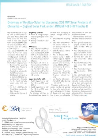 55
RENEWABLE ENERGY
energetica INDIA · AUG15
URVISH DAVE
FOUNDER, URVISH DAVE ADVISORY
Overview of Rooftop-Solar for Upcoming 250 MW Solar Projects at
Charanka – Gujarat Solar Park under JNNSM P-II B-III Tranche II
Very recently the state of Guja-
rat came up with its new Gu-
jarat Solar Policy 2015 (Click
Here) & now we have allot-
ment of new solar projects
to the tune of 250 MW to be
set up at Gujarat Solar Park –
Charanka under the JNNSM
P-II B-III Tranche II.
As a part of JNNSM P-II B-III
Tranche II, the Solar Energy
Corporation of India (SECI) has
invited proposals from the de-
velopers to set up Solar PV pro-
jects in Gujarat Solar park on
the Built Own & Operate basis.
• Overview of the upcoming
250MW Solar Projects to
be set up in Gujarat :
• Projects to be set up under
the VGF mechanism.
• Total Capacity of Projects to
be allotted : 250MW at Gu-
jarat Solar Park – Charanka
• Part A – 1 x 25 MW solar
project under DCR cat-
egory
• Part 2 – 5 x 40 MW & 1 x
25 MW Solar Project under
Open Category
• Bidder can bid for max. 3
projects.
Eligibility Criteria:
• Indian & Foreign Compa-
nies can participate in the
bidding.
• Bidding Consortium is also
allowed.
PPA rates:
• SECI will enter into PPA at
Rs. 5.43/kWh with an an-
nual escalation of Rs. 0.05/
kWh for 20 years thus mak-
ing the levelized tariff at Rs.
5.79/kWh for a duration of
25 years.
• Developers will not be al-
lowed to take both VGF and
AD beneﬁts thereby ensur-
ing that only the developers
who claim zero VGF or offer
discount in tariff can claim
AD beneﬁts.
Upper Limits for VGF:
• Part A : Upper limit for VGF
Rs. 1.3 Cr per MW under
DCR &
• Part B : Upper limit for VGF
Rs. 1.0 Cr per MW under
Open Category
The developer will have to
demonstrate/infuse capital in
the form of his own equity of
at least 1.2 Cr per MW as be-
low:
• 20% at the time of signing
PPA
• 50% at the time of ﬁnan-
cial closure balance be-
fore disbursement of ﬁrst
tranche of VGF
• EMD : Rs. 10 Lakh / MW in
form of BG
• PBG : Rs. 30 lakhs / MW
• Success Charge : Bidder
will have to pay Rs. 1.2 lakh
/ MW + service tax to SECI
towards admin overheads,
liaising, DISCOM, STU, pre-
commissioning & commis-
sioning expenses ;)
• Performance Guarantee
Deposit : Rs. 10L/MW for
25 years – without inter-
est ;)
• Last Date for Submission :
15/10/2015 & Bid Opening
: 16/10/2015
The above tender seems de-
veloper friendly and specially
for those who wanted to set
up the solar project in the state
of Gujarat and have waited
long for some new solar policy
announcement or solar pro-
jects announcements.
Meanwhile below is the cur-
rent solar projects scenario in
India:
• Total grid connected solar
projects installed till July
2015 in India : 4101.68
MW
• Total off-grid/captive solar
pv power systems till July
2015 in India : 234.35 MW
• Currently Open Solar Ten-
ders across India – 3960
MW
• Recently Allotted Solar Pro-
jects across India – 3540
MW
• Solar Projects Currently Un-
der Construction – 3180
MW
So it’s a solar ﬂood in India!!
& friends it has just begun For
all solar project developers and
interested investors willing to
set up their solar projects in
Gujarat, don’t forget that as a
solar project consultant in Gu-
jarat we may help you with the
development of your proposed
solar project from the concept
till the commissioning
 