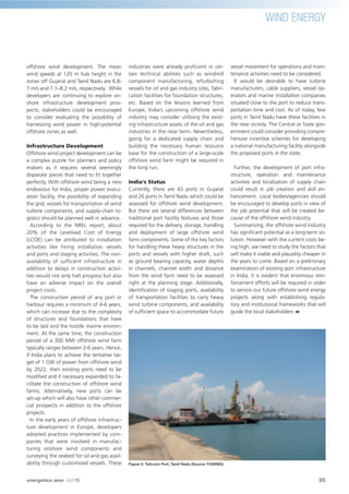 WIND ENERGY
offshore wind development. The mean
wind speeds at 120 m hub height in the
zones off Gujarat and Tamil Nadu are 6.8-
7 m/s and 7.1–8.2 m/s, respectively. While
developers are continuing to explore on-
shore infrastructure development pros-
pects, stakeholders could be encouraged
to consider evaluating the possibility of
harnessing wind power in high-potential
offshore zones as well.
Infrastructure Development
Offshore wind project development can be
a complex puzzle for planners and policy
makers as it requires several seemingly
disparate pieces that need to ﬁt together
perfectly. With offshore wind being a new
endeavour for India, proper power evacu-
ation facility, the possibility of expanding
the grid, vessels for transportation of wind
turbine components, and supply-chain lo-
gistics should be planned well in advance.
According to the NREL report, about
20% of the Levelised Cost of Energy
(LCOE) can be attributed to installation
activities like hiring installation vessels
and ports and staging activities. The non-
availability of sufﬁcient infrastructure in
addition to delays in construction activi-
ties would not only halt progress but also
have an adverse impact on the overall
project costs.
The construction period of any port or
harbour requires a minimum of 4-6 years,
which can increase due to the complexity
of structures and foundations that have
to be laid and the hostile marine environ-
ment. At the same time, the construction
period of a 300 MW offshore wind farm
typically ranges between 2-6 years. Hence,
if India plans to achieve the tentative tar-
get of 1 GW of power from offshore wind
by 2022, then existing ports need to be
modiﬁed and if necessary expanded to fa-
cilitate the construction of offshore wind
farms. Alternatively, new ports can be
set-up which will also have other commer-
cial prospects in addition to the offshore
projects.
In the early years of offshore infrastruc-
ture development in Europe, developers
adopted practices implemented by com-
panies that were involved in manufac-
turing onshore wind components and
surveying the seabed for oil and gas avail-
ability through customised vessels. These
industries were already proﬁcient in cer-
tain technical abilities such as windmill
component manufacturing, refurbishing
vessels for oil and gas industry sites, fabri-
cation facilities for foundation structures,
etc. Based on the lessons learned from
Europe, India’s upcoming offshore wind
industry may consider utilising the exist-
ing infrastructure assets of the oil and gas
industries in the near term. Nevertheless,
going for a dedicated supply chain and
building the necessary human resource
base for the construction of a large-scale
offshore wind farm might be required in
the long run.
India’s Status
Currently, there are 43 ports in Gujarat
and 26 ports in Tamil Nadu which could be
assessed for offshore wind development.
But there are several differences between
traditional port facility features and those
required for the delivery, storage, handling
and deployment of large offshore wind
farm components. Some of the key factors
for handling these heavy structures in the
ports and vessels with higher draft, such
as ground bearing capacity, water depths
in channels, channel width and distance
from the wind farm need to be assessed
right at the planning stage. Additionally,
identiﬁcation of staging ports, availability
of transportation facilities to carry heavy
wind turbine components, and availability
of sufﬁcient space to accommodate future
vessel movement for operations and main-
tenance activities need to be considered.
It would be desirable to have turbine
manufacturers, cable suppliers, vessel op-
erators and marine installation companies
situated close to the port to reduce trans-
portation time and cost. As of today, few
ports in Tamil Nadu have these facilities in
the near vicinity. The Central or State gov-
ernment could consider providing compre-
hensive incentive schemes for developing
a national manufacturing facility alongside
the proposed ports in the state.
Further, the development of port infra-
structure, operation and maintenance
activities and localisation of supply chain
could result in job creation and skill en-
hancement. Local bodies/agencies should
be encouraged to develop ports in view of
the job potential that will be created be-
cause of the offshore wind industry.
Summarising, the offshore wind industry
has signiﬁcant potential as a long-term so-
lution. However with the current costs be-
ing high, we need to study the factors that
will make it viable and plausibly cheaper in
the years to come. Based on a preliminary
examination of existing port infrastructure
in India, it is evident that enormous rein-
forcement efforts will be required in order
to service our future offshore wind energy
projects along with establishing regula-
tory and institutional frameworks that will
guide the local stakeholders
Figure 2: Tuticorin Port, Tamil Nadu (Source: FOWIND).
65
WIND ENERGY
energetica INDIA · AUG15
 
