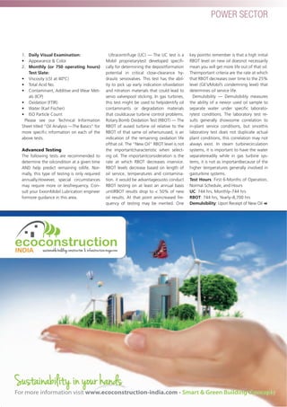 POWER SECTOR
1. Daily Visual Examination:
• Appearance & Color
2. Monthly (or 750 operating hours)
Test Slate:
• Viscosity (cSt at 40ºC)
• Total Acid No.
• Contaminant, Additive and Wear Met-
als (ICP)
• Oxidation (FTIR)
• Water (Karl Fischer)
• ISO Particle Count
Please see our Technical Information
Sheet titled “Oil Analysis —The Basics” for
more speciﬁc information on each of the
above tests.
Advanced Testing
The following tests are recommended to
determine the oilcondition at a given time
AND help predict remaining oillife. Nor-
mally, this type of testing is only required
annually.However, special circumstances
may require more or lessfrequency. Con-
sult your ExxonMobil Lubrication engineer
formore guidance in this area.
Ultracentrifuge (UC) — The UC test is a
Mobil proprietarytest developed speciﬁ-
cally for determining the depositformation
potential in critical close-clearance hy-
draulic servovalves. This test has the abil-
ity to pick up early indication ofoxidation
and nitration materials that could lead to
servo valvespool sticking. In gas turbines,
this test might be used to helpidentify oil
contaminants or degradation materials
that couldcause turbine control problems.
Rotary Bomb Oxidation Test (RBOT) — The
RBOT of aused turbine oil relative to the
RBOT of that same oil whenunused, is an
indication of the remaining oxidation life
ofthat oil. The “New Oil” RBOT level is not
the importantcharacteristic when select-
ing oil. The importantconsideration is the
rate at which RBOT decreases inservice.
RBOT levels decrease based on length of
oil service, temperatures and contamina-
tion. it would be advantageousto conduct
RBOT testing on at least an annual basis
untilRBOT results drop to < 50% of new
oil results. At that point anincreased fre-
quency of testing may be merited. One
key pointto remember is that a high initial
RBOT level on new oil doesnot necessarily
mean you will get more life out of that oil.
Theimportant criteria are the rate at which
that RBOT decreases over time to the 25%
level (GE’s/Mobil’s condemning level) that
determines oil service life.
Demulsibility — Demulsibility measures
the ability of a newor used oil sample to
separate water under speciﬁc laborato-
rytest conditions. The laboratory test re-
sults generally showsome correlation to
in-plant service conditions, but sincethis
laboratory test does not duplicate actual
plant conditions, this correlation may not
always exist. In steam turbinecirculation
systems, it is important to have the water
separatereadily while in gas turbine sys-
tems, it is not as importantbecause of the
higher temperatures generally involved in
gasturbine systems.
Test Hours: First 6-Months of Operation,
Normal Schedule, and Hours
UC: 744 hrs, Monthly–744 hrs
RBOT: 744 hrs, Yearly–8,700 hrs
Demulsibility: Upon Receipt of New Oil
67
POWER SECTOR
energetica INDIA · AUG15
ecoconstruction
INDIA sustainable building construction & infrastructure magazine
Sustainability in your hands
For more information visit www.ecoconstruction-india.com - Smart & Green Building Concepts
 