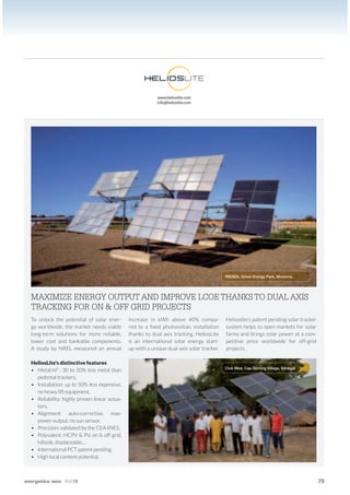 PRODUCTS
energetica INDIA · AUG15 79
www.helioslite.com
info@helioslite.com
MAXIMIZE ENERGY OUTPUT AND IMPROVE LCOE THANKS TO DUAL AXIS
TRACKING FOR ON & OFF GRID PROJECTS
To unlock the potential of solar ener-
gy worldwide, the market needs viable
long-term solutions for more reliable,
lower cost and bankable components.
A study by NREL measured an annual
increase in kWh above 40% compa-
is an international solar energy start-
system helps to open markets for solar
farms and brings solar power at a com-
petitive price worldwide for off-grid
projects.
HeliosLite’s distinctive features
• Metal/m² : 30 to 50% less metal than
pedestal trackers,
•
no heavy lift equipment,
• Reliability: highly proven linear actua-
tors,
•
power output, no sun sensor,
• Precision: validated by the CEA-INES,
•
hillside, displaceable,…
• International PCT patent pending,
•
IRESEN, Green Energy Park, Morocco.
Club Med, Cap Skirring Village, Sénégal.
 