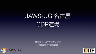 JAWS-UG 名古屋
CDP道場
有限会社スクラッチソフト
代表取締役 川路義隆
 