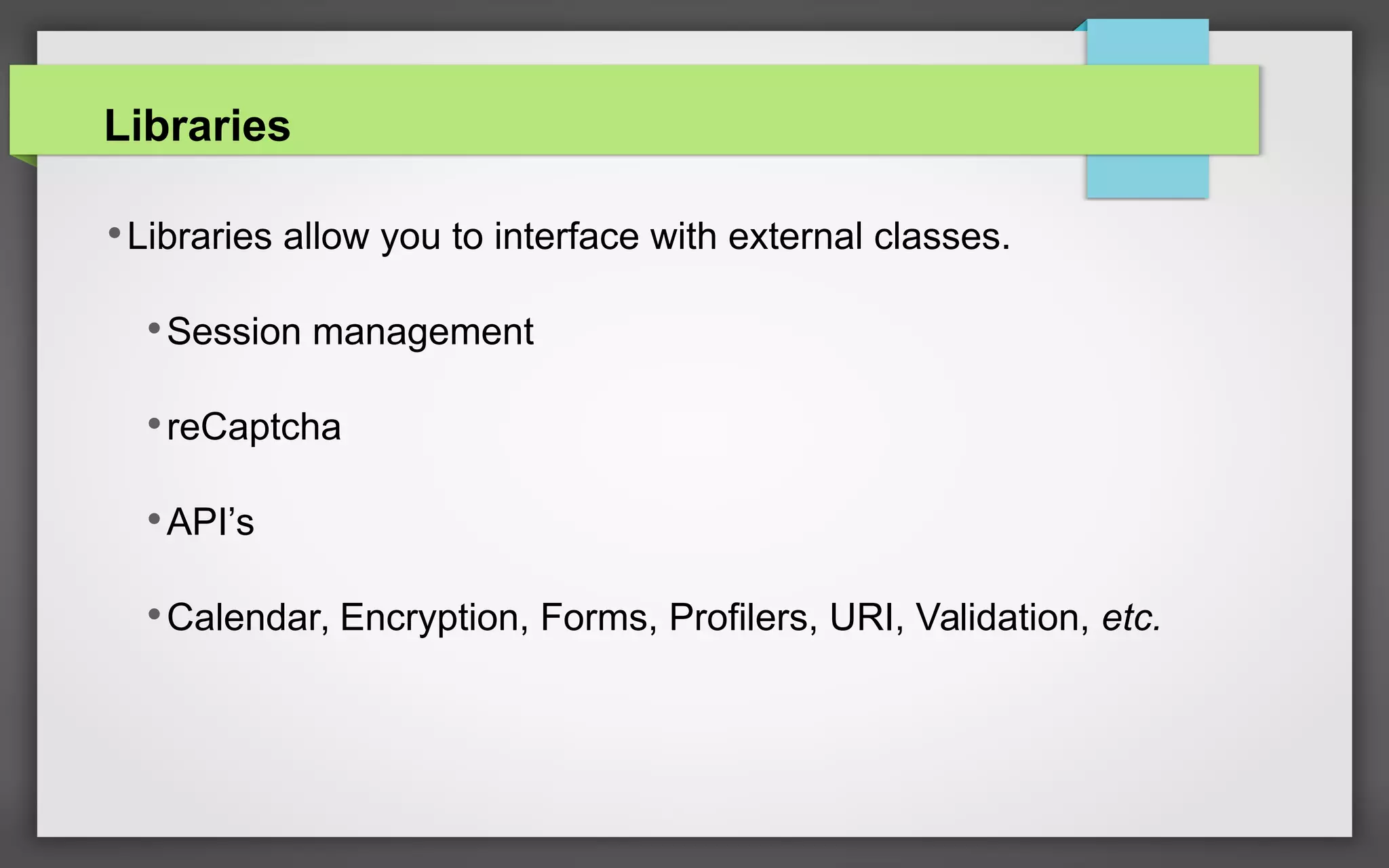 Libraries
•Libraries allow you to interface with external classes.
•Session management
•reCaptcha
•API’s
•Calendar, Encryption, Forms, Profilers, URI, Validation, etc.
 
