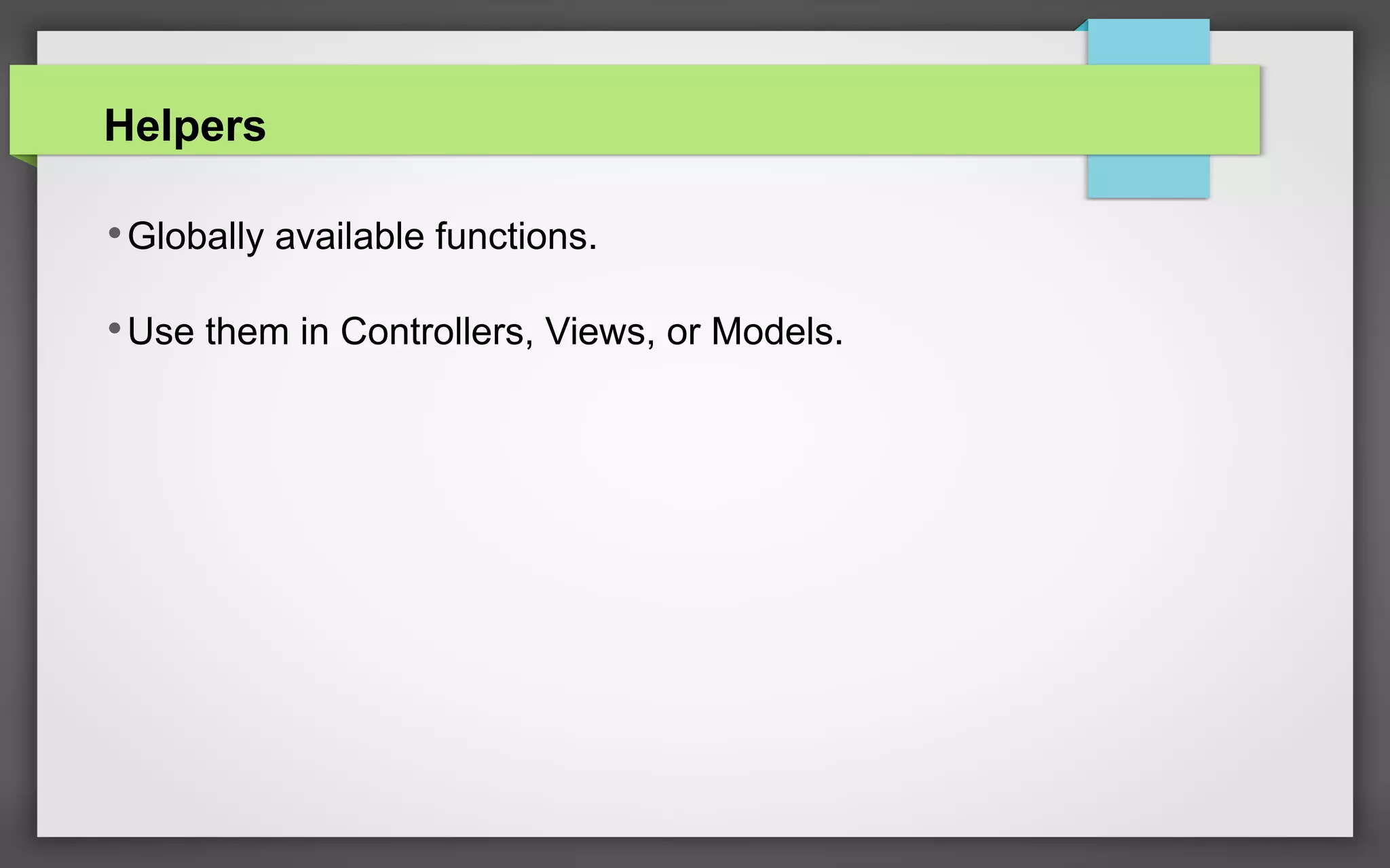 Helpers
•Globally available functions.
•Use them in Controllers, Views, or Models.
 