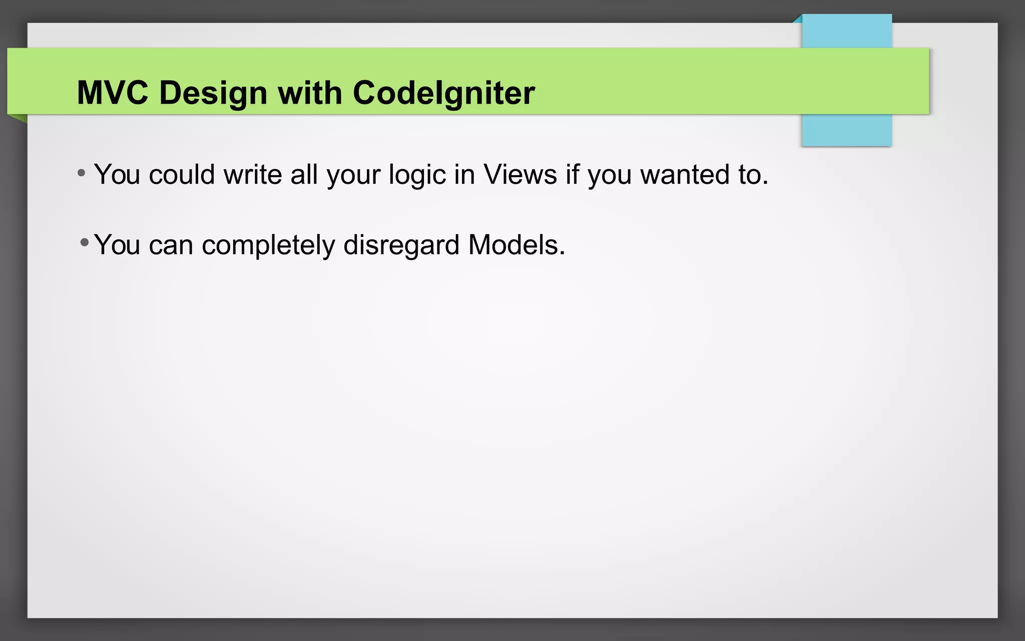 MVC Design with CodeIgniter
●
You could write all your logic in Views if you wanted to.
•You can completely disregard Models.
 