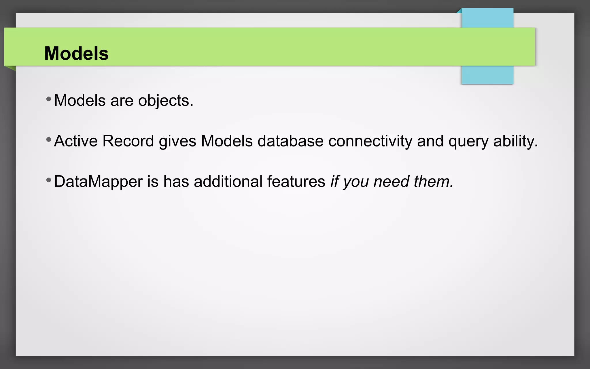 Models
•Models are objects.
•Active Record gives Models database connectivity and query ability.
•DataMapper is has additional features if you need them.
 