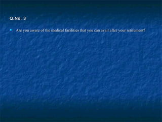 Q.No. 3Q.No. 3
 Are you aware of the medical facilities that you can avail after your retirement?Are you aware of the medical facilities that you can avail after your retirement?
 
