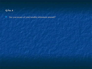 Q.No. 4Q.No. 4
 Are you aware of your taxable retirement amount?Are you aware of your taxable retirement amount?
 