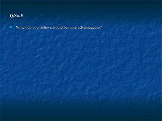 Q.No. 5Q.No. 5
 Which do you believe would be more advantageous?Which do you believe would be more advantageous?
 