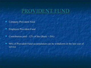 PROVIDENT FUNDPROVIDENT FUND
 Company Provident FundCompany Provident Fund
 Employee Provident FundEmployee Provident Fund
 Contribution paid - 12% of the (Basic + DA)Contribution paid - 12% of the (Basic + DA)
 90% of Provident Fund accumulation can be withdrawn in the last year of90% of Provident Fund accumulation can be withdrawn in the last year of
serviceservice
 
