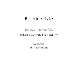 Ricardo Fritzke
Engineering Portfolio
Columbia University | New York, NY
360.224.9118
raf2186@columbia.edu
 