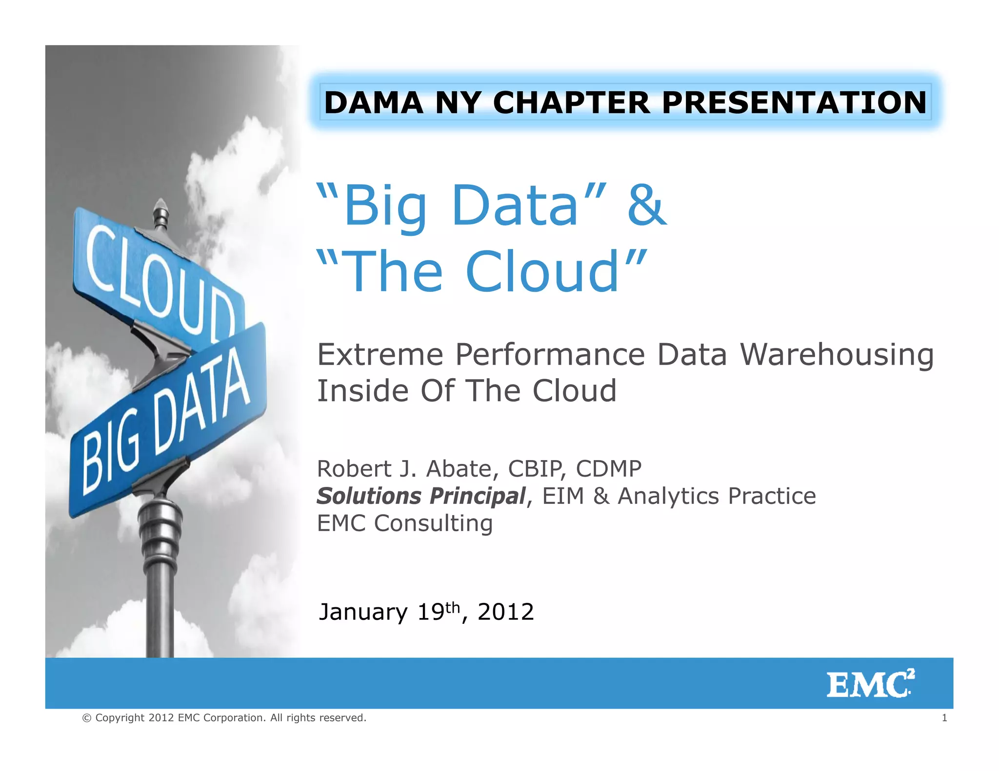DAMA NY CHAPTER PRESENTATION
“Big Data” &
“The Cloud”
Extreme Performance Data Warehousing
Inside Of The Cloud
Robert J. Abate, CBIP, CDMP
Solutions Principal, EIM & Analytics Practice
EMC ConsultingC Co su t g
January 19th, 2012
1© Copyright 2012 EMC Corporation. All rights reserved.
 