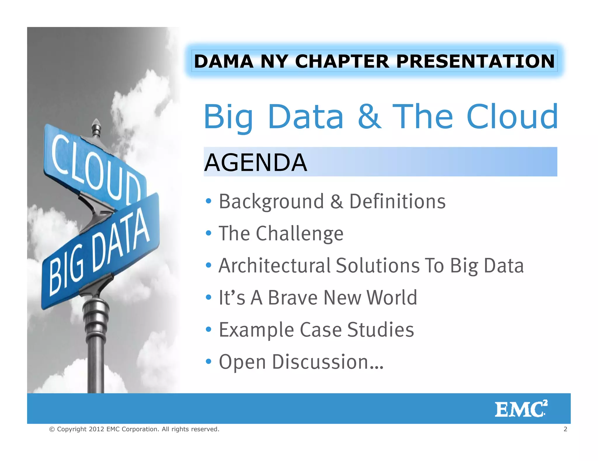 DAMA NY CHAPTER PRESENTATION
Big Data & The Cloud
• Background & Definitions
AGENDA
• Background & Definitions
• The Challenge
A hit t l S l ti T Bi D t• Architectural Solutions To Big Data
• It’s A Brave New World
• Example Case Studies
• Open Discussion…
2© Copyright 2012 EMC Corporation. All rights reserved.
 