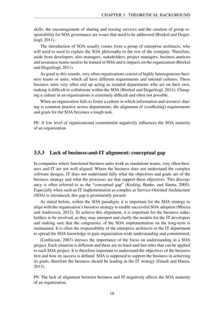 CHAPTER 3. THEORETICAL BACKGROUND
skills, the encouragement of sharing and reusing services and the creation of group re-
sponsibility for SOA governance are issues that need to be addressed (Birekul and Doger-
liogl, 2011).
The introduction of SOA usually comes from a group of enterprise architects, who
will need to need to explain the SOA philosophy to the rest of the company. Therefore,
aside from developers, also managers, stakeholders, project managers, business analysts
and assurance teams need to be trained in SOA and it impacts on the organization (Birekul
and Dogerliogl, 2011).
As good as this sounds, very often organizations consist of highly heterogeneous busi-
ness teams or units, which all have different requirements and internal cultures. These
business units very often end up acting as isolated departments who act on their own,
making it difﬁcult to collaborate within the SOA (Birekul and Dogerliogl, 2011). Chang-
ing a culture in an organizations is extremely difﬁcult and often not possible.
When an organization fails to foster a culture in which information and resource shar-
ing is common practice across departments, the alignment of (conﬂicting) requirements
and goals for the SOA becomes a tough task.
P8: A low level of organizational commitment negatively inﬂuences the SOA maturity
of an organization.
3.5.3 Lack of business-and-IT alignment: conceptual gap
In companies where functional business units work as standalone teams, very often busi-
ness and IT are not well aligned. Where the business does not understand the complex
software designs, IT does not understand fully what the objectives and goals are of the
business strategy and what the processes are that support these objectives. This discrep-
ancy is often referred to as the “conceptual gap” (Krafzig, Banke, and Slama, 2005).
Especially when such an IT implementation as complex as Service-Oriented Architecture
(SOA) is introduced, this gap is prominently present.
As stated before, within the SOA paradigm, it is important for the SOA strategy to
align with the organization’s business strategy to enable successful SOA adoption (Mircea
and Andreescu, 2012). To achieve this alignment, it is important for the business stake-
holders to be involved, as they may interpret and clarify the models for the IT developers
and making sure that the congruence of the SOA implementation on the long-term is
maintained. It is often the responsibility of the enterprise architects or the IT department
to spread the SOA knowledge to gain organization-wide understanding and commitment.
(Linthicum, 2007) stresses the importance of the focus on understanding in a SOA
project. Each situation is different and there are no hard-and-fast rules that can be applied
to each SOA project. It is therefore important to understand the objectives of the business
ﬁrst and how its success is deﬁned. SOA is supposed to support the business in achieving
its goals, therefore the business should be leading in the IT strategy (Emadi and Hanza,
2013).
P9: The lack of alignment between business and IT negatively affects the SOA maturity
of an organization.
18
 