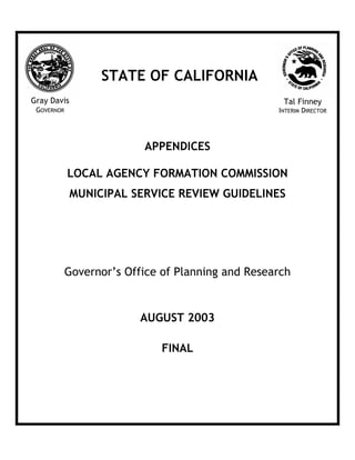 APPENDICES
LOCAL AGENCY FORMATION COMMISSION
MUNICIPAL SERVICE REVIEW GUIDELINES
Governor’s Office of Planning and Research
AUGUST 2003
FINAL
Gray Davis
GOVERNOR
Tal Finney
INTERIM DIRECTOR
STATE OF CALIFORNIA
 