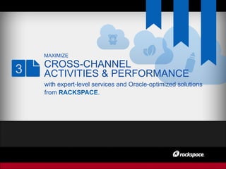 MAXIMIZE
CROSS-CHANNEL
ACTIVITIES & PERFORMANCE
with expert-level services and Oracle-optimized solutions
from RACKSPACE.
3
 